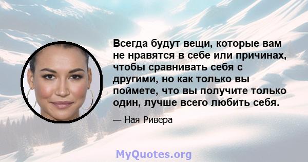 Всегда будут вещи, которые вам не нравятся в себе или причинах, чтобы сравнивать себя с другими, но как только вы поймете, что вы получите только один, лучше всего любить себя.