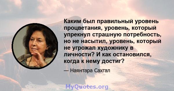 Каким был правильный уровень процветания, уровень, который упрекнул страшную потребность, но не насытил, уровень, который не угрожал художнику в личности? И как остановился, когда к нему достиг?