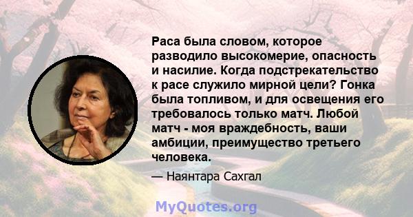 Раса была словом, которое разводило высокомерие, опасность и насилие. Когда подстрекательство к расе служило мирной цели? Гонка была топливом, и для освещения его требовалось только матч. Любой матч - моя враждебность,