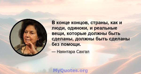 В конце концов, страны, как и люди, одиноки, и реальные вещи, которые должны быть сделаны, должны быть сделаны без помощи.