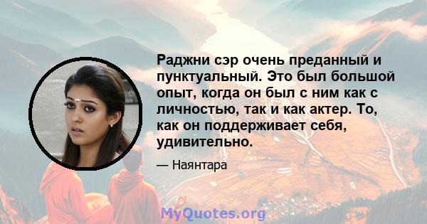 Раджни сэр очень преданный и пунктуальный. Это был большой опыт, когда он был с ним как с личностью, так и как актер. То, как он поддерживает себя, удивительно.