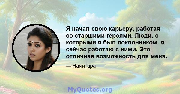 Я начал свою карьеру, работая со старшими героями. Люди, с которыми я был поклонником, я сейчас работаю с ними. Это отличная возможность для меня.