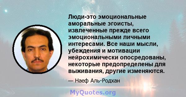 Люди-это эмоциональные аморальные эгоисты, извлеченные прежде всего эмоциональными личными интересами. Все наши мысли, убеждения и мотивации нейрохимически опосредованы, некоторые предопределены для выживания, другие