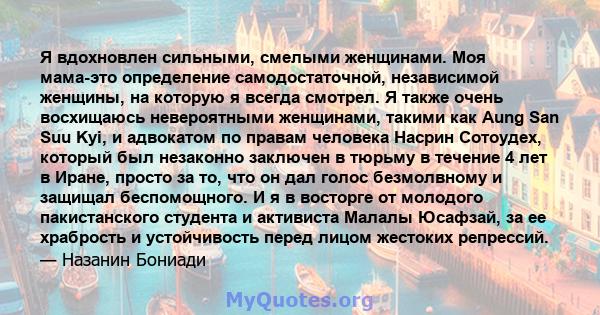 Я вдохновлен сильными, смелыми женщинами. Моя мама-это определение самодостаточной, независимой женщины, на которую я всегда смотрел. Я также очень восхищаюсь невероятными женщинами, такими как Aung San Suu Kyi, и