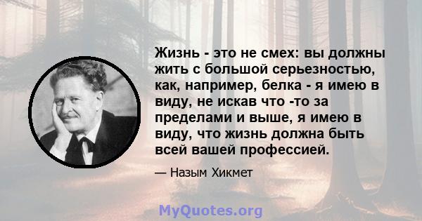 Жизнь - это не смех: вы должны жить с большой серьезностью, как, например, белка - я имею в виду, не искав что -то за пределами и выше, я имею в виду, что жизнь должна быть всей вашей профессией.