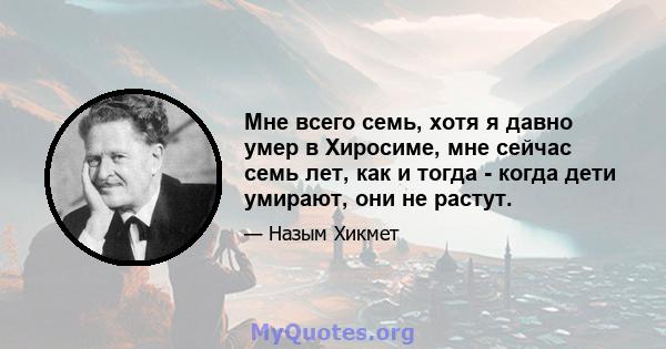 Мне всего семь, хотя я давно умер в Хиросиме, мне сейчас семь лет, как и тогда - когда дети умирают, они не растут.