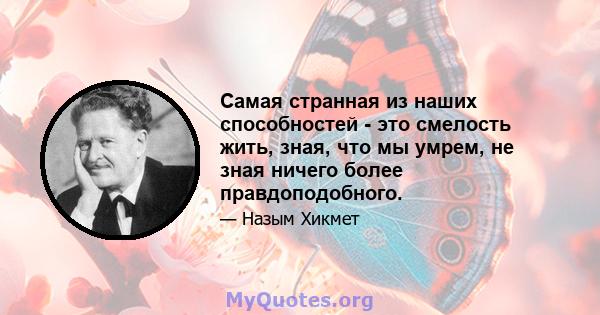 Самая странная из наших способностей - это смелость жить, зная, что мы умрем, не зная ничего более правдоподобного.