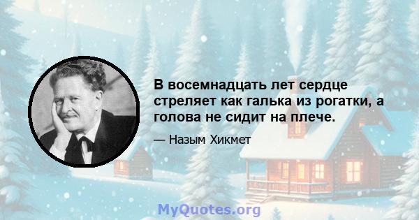 В восемнадцать лет сердце стреляет как галька из рогатки, а голова не сидит на плече.