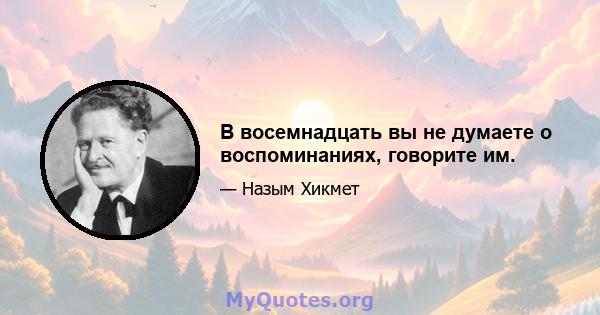 В восемнадцать вы не думаете о воспоминаниях, говорите им.