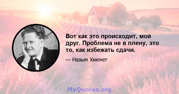 Вот как это происходит, мой друг. Проблема не в плену, это то, как избежать сдачи.