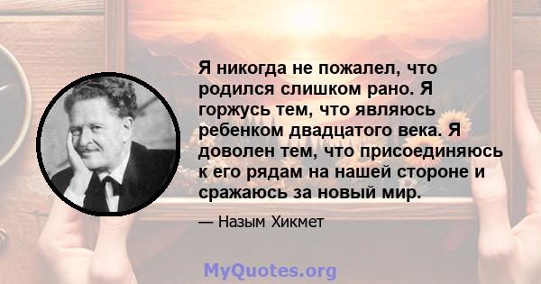 Я никогда не пожалел, что родился слишком рано. Я горжусь тем, что являюсь ребенком двадцатого века. Я доволен тем, что присоединяюсь к его рядам на нашей стороне и сражаюсь за новый мир.