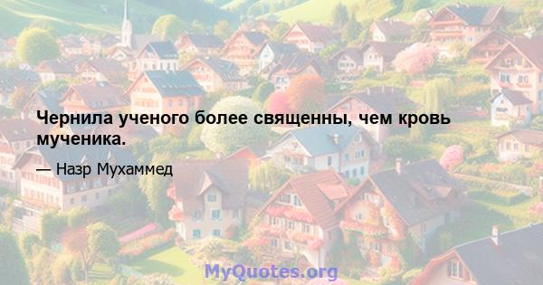 Чернила ученого более священны, чем кровь мученика.