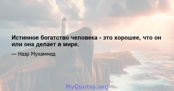 Истинное богатство человека - это хорошее, что он или она делает в мире.