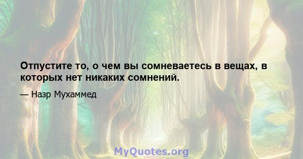 Отпустите то, о чем вы сомневаетесь в вещах, в которых нет никаких сомнений.