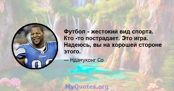 Футбол - жестокий вид спорта. Кто -то пострадает. Это игра. Надеюсь, вы на хорошей стороне этого.