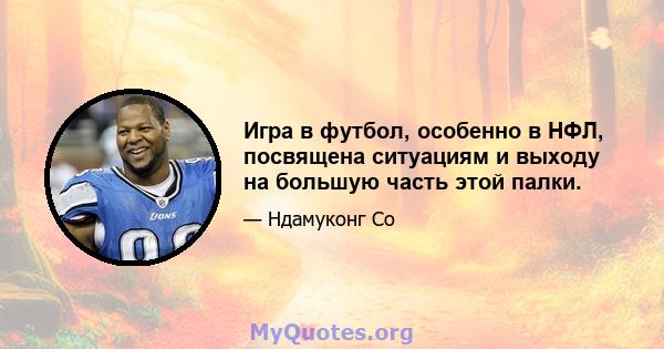 Игра в футбол, особенно в НФЛ, посвящена ситуациям и выходу на большую часть этой палки.