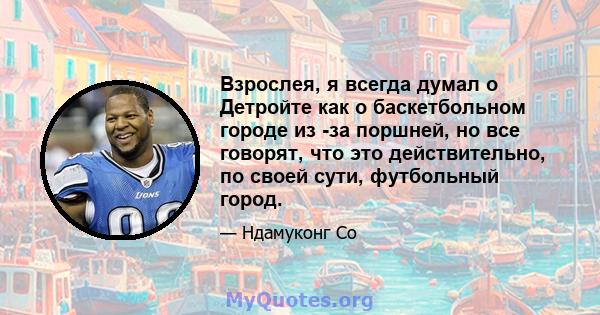 Взрослея, я всегда думал о Детройте как о баскетбольном городе из -за поршней, но все говорят, что это действительно, по своей сути, футбольный город.