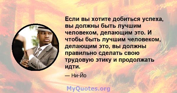 Если вы хотите добиться успеха, вы должны быть лучшим человеком, делающим это. И чтобы быть лучшим человеком, делающим это, вы должны правильно сделать свою трудовую этику и продолжать идти.