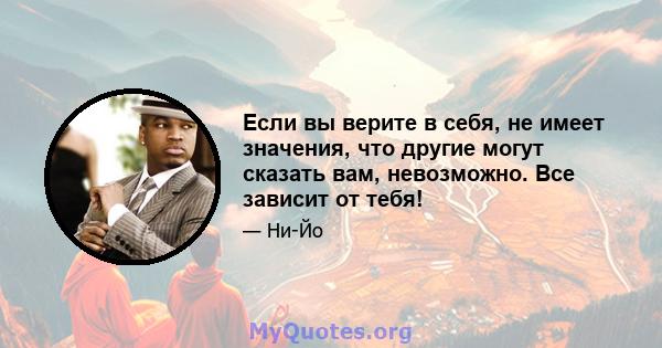 Если вы верите в себя, не имеет значения, что другие могут сказать вам, невозможно. Все зависит от тебя!