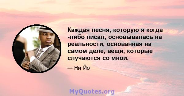 Каждая песня, которую я когда -либо писал, основывалась на реальности, основанная на самом деле, вещи, которые случаются со мной.