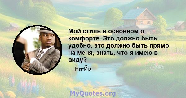 Мой стиль в основном о комфорте. Это должно быть удобно, это должно быть прямо на меня, знать, что я имею в виду?