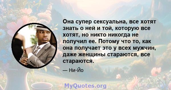 Она супер сексуальна, все хотят знать о ней и той, которую все хотят, но никто никогда не получил ее. Потому что то, как она получает это у всех мужчин, даже женщины стараются, все стараются.