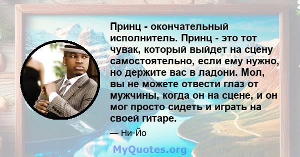 Принц - окончательный исполнитель. Принц - это тот чувак, который выйдет на сцену самостоятельно, если ему нужно, но держите вас в ладони. Мол, вы не можете отвести глаз от мужчины, когда он на сцене, и он мог просто