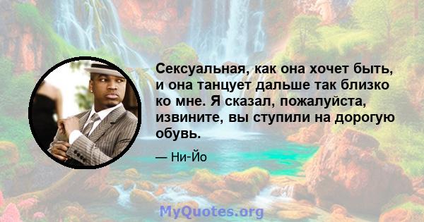 Сексуальная, как она хочет быть, и она танцует дальше так близко ко мне. Я сказал, пожалуйста, извините, вы ступили на дорогую обувь.