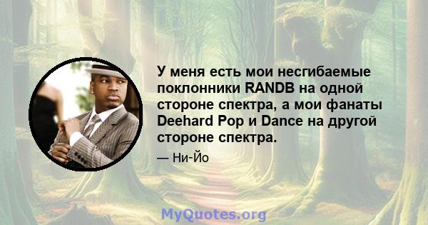 У меня есть мои несгибаемые поклонники RANDB на одной стороне спектра, а мои фанаты Deehard Pop и Dance на другой стороне спектра.