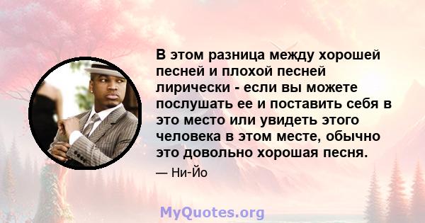 В этом разница между хорошей песней и плохой песней лирически - если вы можете послушать ее и поставить себя в это место или увидеть этого человека в этом месте, обычно это довольно хорошая песня.