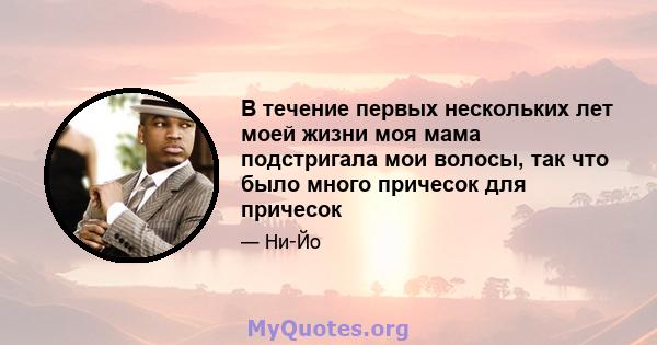 В течение первых нескольких лет моей жизни моя мама подстригала мои волосы, так что было много причесок для причесок