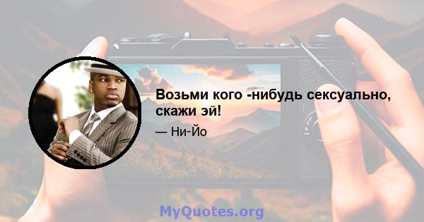 Возьми кого -нибудь сексуально, скажи эй!