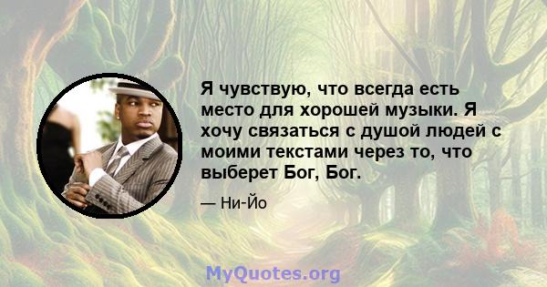 Я чувствую, что всегда есть место для хорошей музыки. Я хочу связаться с душой людей с моими текстами через то, что выберет Бог, Бог.