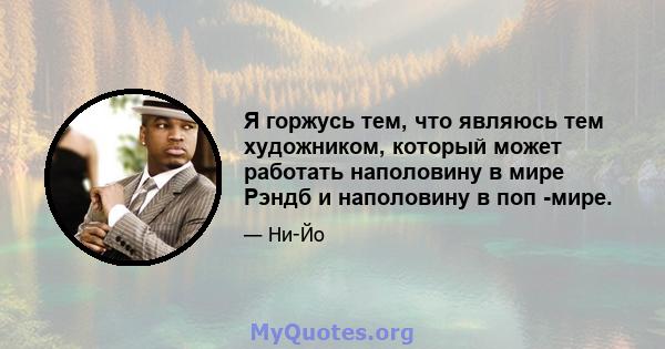 Я горжусь тем, что являюсь тем художником, который может работать наполовину в мире Рэндб и наполовину в поп -мире.