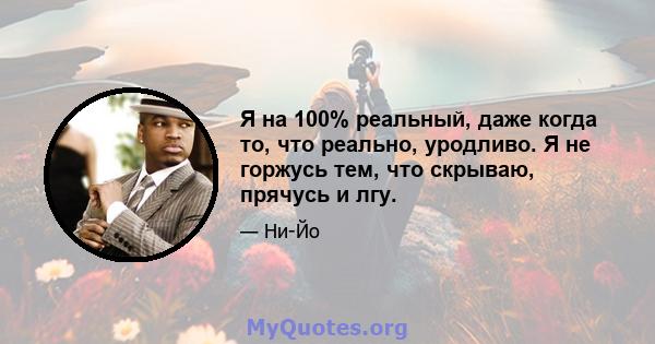 Я на 100% реальный, даже когда то, что реально, уродливо. Я не горжусь тем, что скрываю, прячусь и лгу.