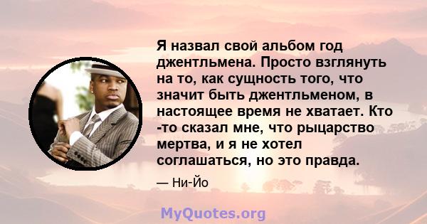 Я назвал свой альбом год джентльмена. Просто взглянуть на то, как сущность того, что значит быть джентльменом, в настоящее время не хватает. Кто -то сказал мне, что рыцарство мертва, и я не хотел соглашаться, но это