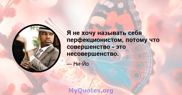 Я не хочу называть себя перфекционистом, потому что совершенство - это несовершенство.