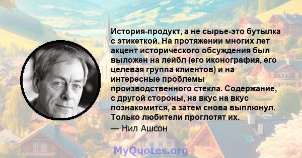 История-продукт, а не сырье-это бутылка с этикеткой. На протяжении многих лет акцент исторического обсуждения был выложен на лейбл (его иконография, его целевая группа клиентов) и на интересные проблемы