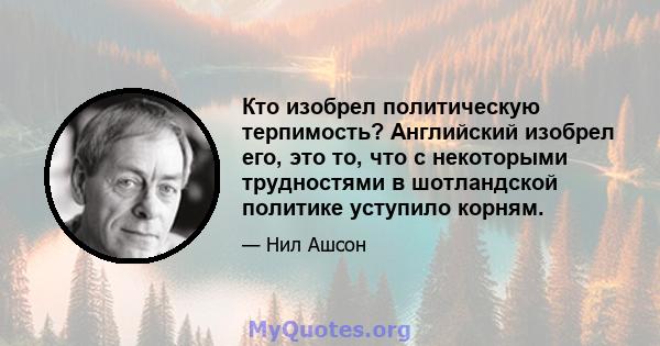 Кто изобрел политическую терпимость? Английский изобрел его, это то, что с некоторыми трудностями в шотландской политике уступило корням.