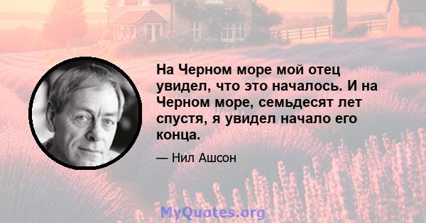 На Черном море мой отец увидел, что это началось. И на Черном море, семьдесят лет спустя, я увидел начало его конца.