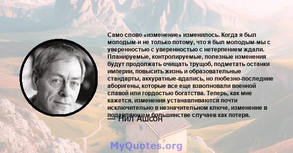 Само слово «изменение» изменилось. Когда я был молодым-и не только потому, что я был молодым-мы с уверенностью с уверенностью с нетерпением ждали. Планируемые, контролируемые, полезные изменения будут продолжать очищать 