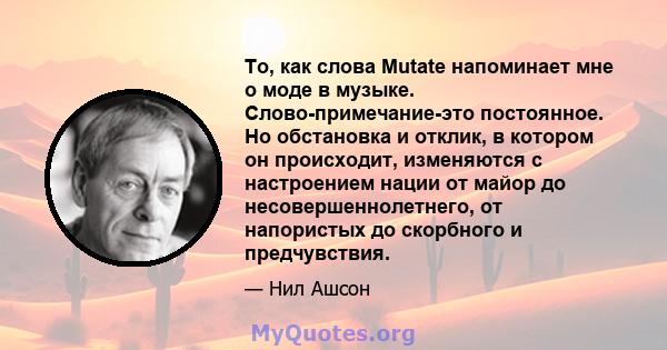 То, как слова Mutate напоминает мне о моде в музыке. Слово-примечание-это постоянное. Но обстановка и отклик, в котором он происходит, изменяются с настроением нации от майор до несовершеннолетнего, от напористых до