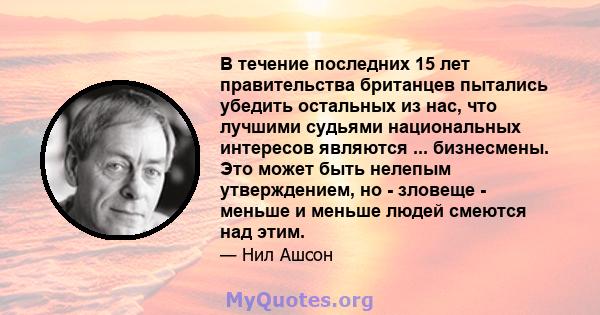 В течение последних 15 лет правительства британцев пытались убедить остальных из нас, что лучшими судьями национальных интересов являются ... бизнесмены. Это может быть нелепым утверждением, но - зловеще - меньше и