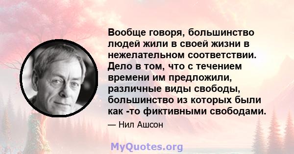 Вообще говоря, большинство людей жили в своей жизни в нежелательном соответствии. Дело в том, что с течением времени им предложили, различные виды свободы, большинство из которых были как -то фиктивными свободами.