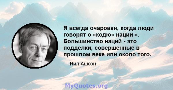 Я всегда очарован, когда люди говорят о «кодю» нации ». Большинство наций - это подделки, совершенные в прошлом веке или около того.