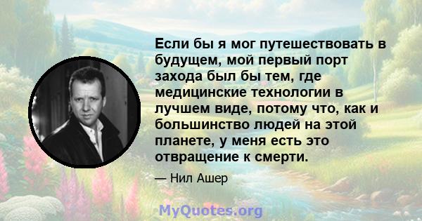 Если бы я мог путешествовать в будущем, мой первый порт захода был бы тем, где медицинские технологии в лучшем виде, потому что, как и большинство людей на этой планете, у меня есть это отвращение к смерти.