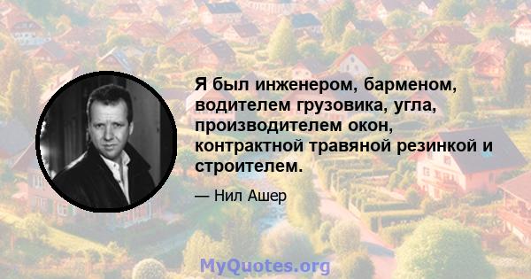 Я был инженером, барменом, водителем грузовика, угла, производителем окон, контрактной травяной резинкой и строителем.