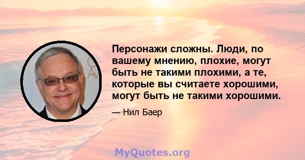 Персонажи сложны. Люди, по вашему мнению, плохие, могут быть не такими плохими, а те, которые вы считаете хорошими, могут быть не такими хорошими.