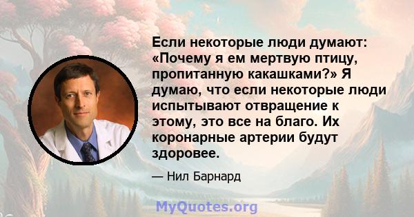 Если некоторые люди думают: «Почему я ем мертвую птицу, пропитанную какашками?» Я думаю, что если некоторые люди испытывают отвращение к этому, это все на благо. Их коронарные артерии будут здоровее.