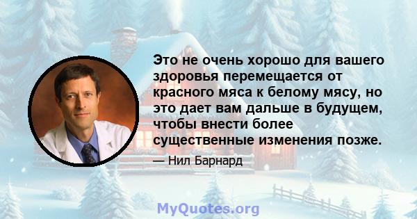 Это не очень хорошо для вашего здоровья перемещается от красного мяса к белому мясу, но это дает вам дальше в будущем, чтобы внести более существенные изменения позже.